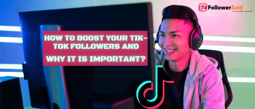 How to Boost Your Tik-Tok Followers and Why It is Important?